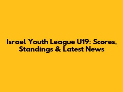 Israel Youth League U19: Scores, Standings & Latest News