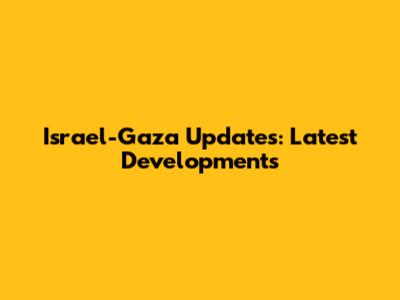 Israel-Gaza Updates: Latest Developments