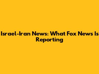 Israel-Iran News: What Fox News Is Reporting