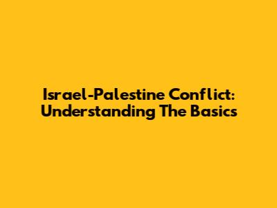 Israel-Palestine Conflict: Understanding The Basics