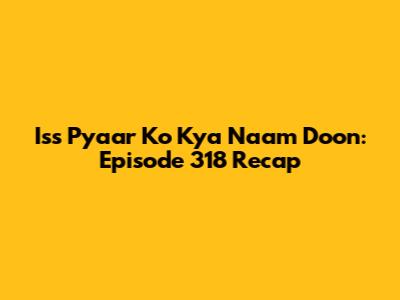 Iss Pyaar Ko Kya Naam Doon: Episode 318 Recap