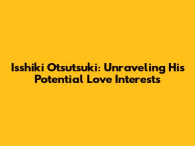 Isshiki Otsutsuki: Unraveling His Potential Love Interests