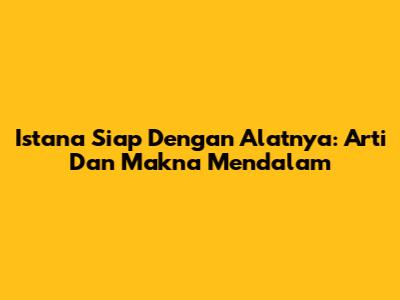 Istana Siap Dengan Alatnya: Arti Dan Makna Mendalam