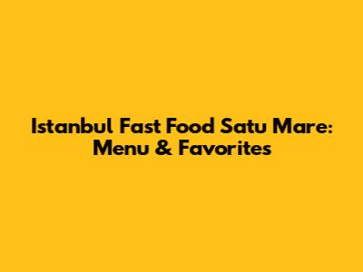 Istanbul Fast Food Satu Mare: Menu & Favorites