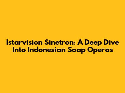 Istarvision Sinetron: A Deep Dive Into Indonesian Soap Operas