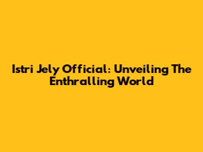 Istri Jely Official: Unveiling The Enthralling World