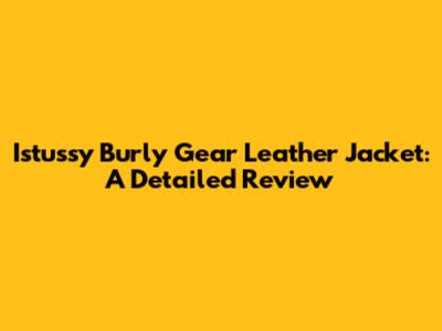 Istussy Burly Gear Leather Jacket: A Detailed Review