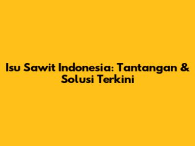 Isu Sawit Indonesia: Tantangan & Solusi Terkini