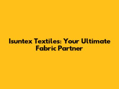 Isuntex Textiles: Your Ultimate Fabric Partner
