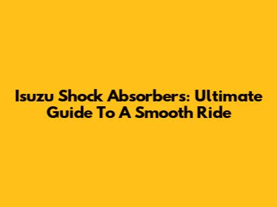 Isuzu Shock Absorbers: Ultimate Guide To A Smooth Ride