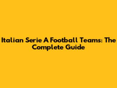 Italian Serie A Football Teams: The Complete Guide