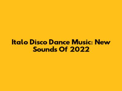 Italo Disco Dance Music: New Sounds Of 2022