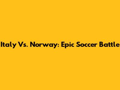 Italy Vs. Norway: Epic Soccer Battle