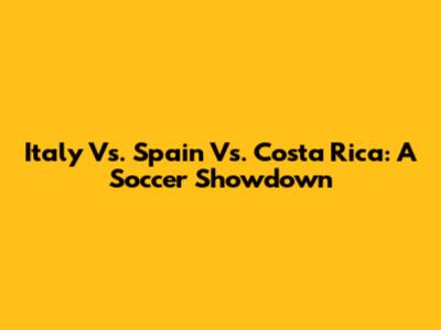 Italy Vs. Spain Vs. Costa Rica: A Soccer Showdown
