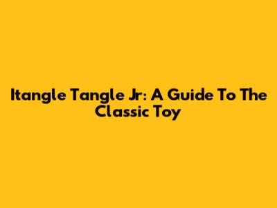 Itangle Tangle Jr: A Guide To The Classic Toy