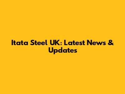 Itata Steel UK: Latest News & Updates