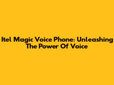 Itel Magic Voice Phone: Unleashing The Power Of Voice