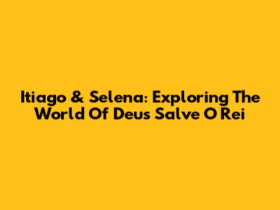 Itiago & Selena: Exploring The World Of Deus Salve O Rei