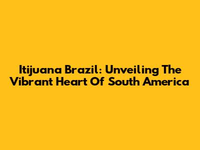 Itijuana Brazil: Unveiling The Vibrant Heart Of South America