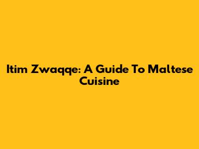 Itim Zwaqqe: A Guide To Maltese Cuisine