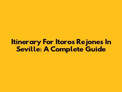 Itinerary For Itoros Rejones In Seville: A Complete Guide