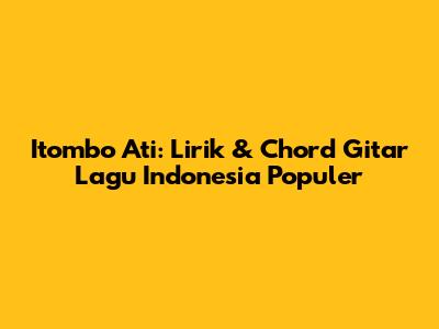 Itombo Ati: Lirik & Chord Gitar Lagu Indonesia Populer
