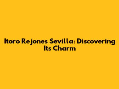 Itoro Rejones Sevilla: Discovering Its Charm