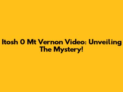 Itosh 0 Mt Vernon Video: Unveiling The Mystery!