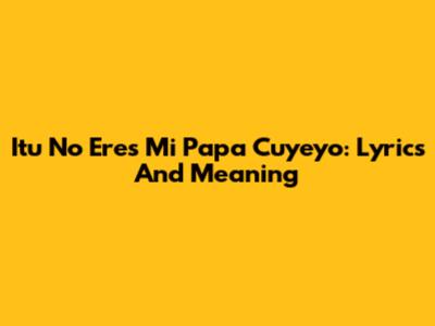 Itu No Eres Mi Papa Cuyeyo: Lyrics And Meaning