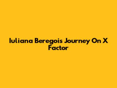 Iuliana Beregoi's Journey On X Factor
