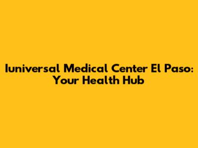 Iuniversal Medical Center El Paso: Your Health Hub