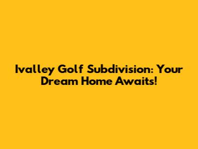 Ivalley Golf Subdivision: Your Dream Home Awaits!