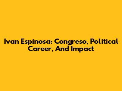 Ivan Espinosa: Congreso, Political Career, And Impact