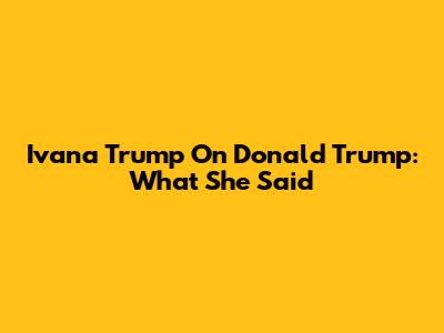 Ivana Trump On Donald Trump: What She Said