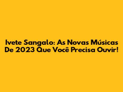 Ivete Sangalo: As Novas Músicas De 2023 Que Você Precisa Ouvir!