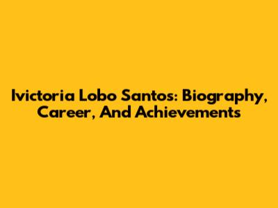 Ivictoria Lobo Santos: Biography, Career, And Achievements