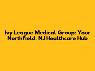 Ivy League Medical Group: Your Northfield, NJ Healthcare Hub