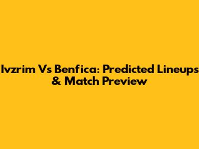 Ivzrim Vs Benfica: Predicted Lineups & Match Preview