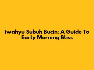 Iwahyu Subuh Bucin: A Guide To Early Morning Bliss