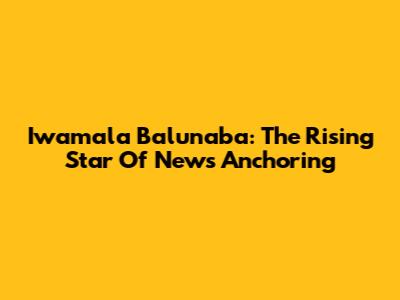 Iwamala Balunaba: The Rising Star Of News Anchoring