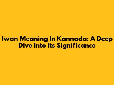 Iwan Meaning In Kannada: A Deep Dive Into Its Significance