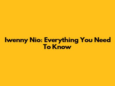 Iwenny Nio: Everything You Need To Know