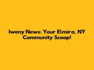 Iweny News: Your Elmira, NY Community Scoop!