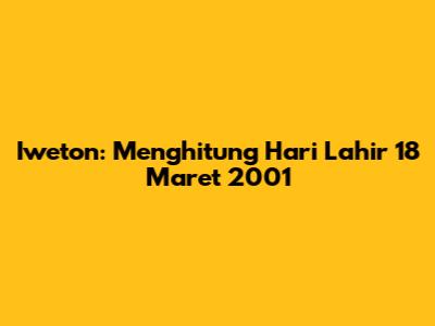Iweton: Menghitung Hari Lahir 18 Maret 2001