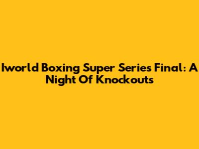 Iworld Boxing Super Series Final: A Night Of Knockouts