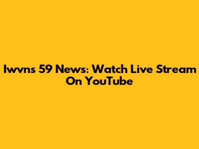 Iwvns 59 News: Watch Live Stream On YouTube