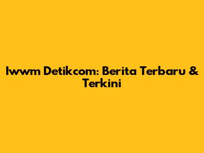 Iwwm Detikcom: Berita Terbaru & Terkini