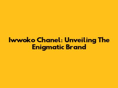 Iwwoko Chanel: Unveiling The Enigmatic Brand