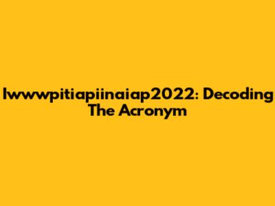 Iwwwpitiapiinaiap2022: Decoding The Acronym