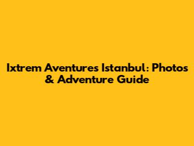 Ixtrem Aventures Istanbul: Photos & Adventure Guide